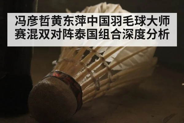 冯彦哲黄东萍中国羽毛球大师赛混双对阵泰国组合深度分析（leyu）