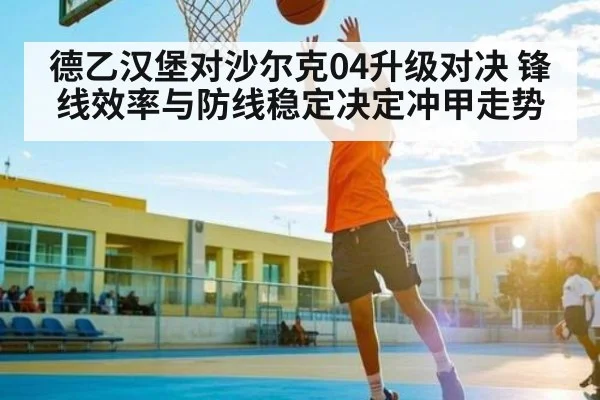 德乙汉堡对沙尔克04升级对决 锋线效率与防线稳定决定冲甲走势 - leyu