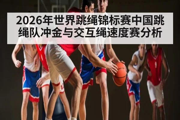 2026年世界跳绳锦标赛中国跳绳队冲金与交互绳速度赛分析(leyu)