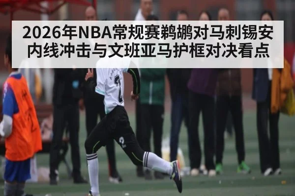 2026年NBA常规赛鹈鹕对马刺锡安内线冲击与文班亚马护框对决看点 - leyu